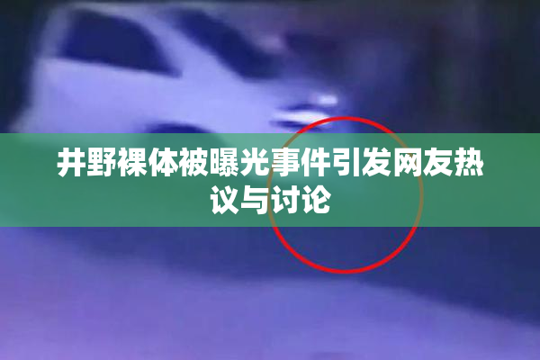 井野裸体被曝光事件引发网友热议与讨论