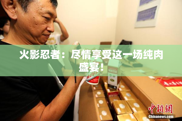 火影忍者：尽情享受这一场纯肉盛宴！