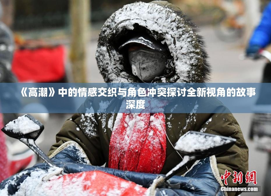 《高潮》中的情感交织与角色冲突探讨全新视角的故事深度
