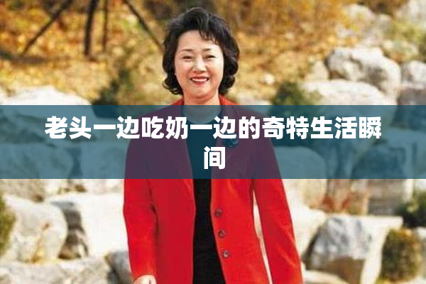 老头一边吃奶一边的奇特生活瞬间