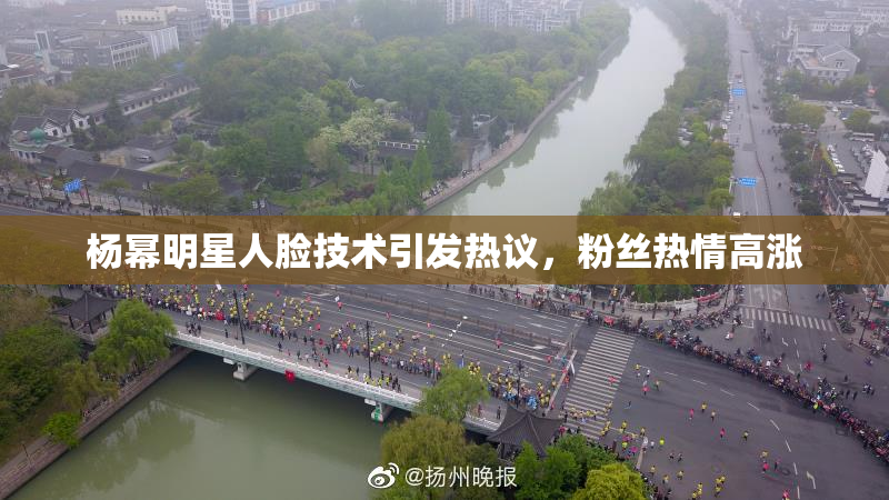 杨幂明星人脸技术引发热议，粉丝热情高涨