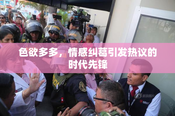 色欲多多，情感纠葛引发热议的时代先锋