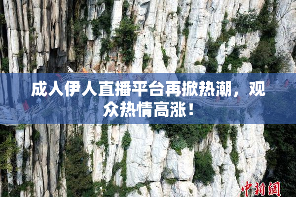 成人伊人直播平台再掀热潮，观众热情高涨！