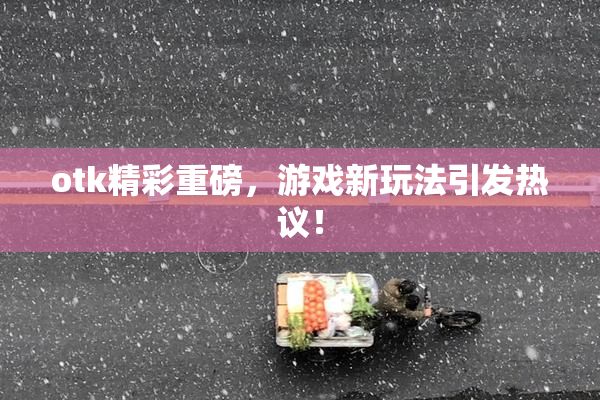 otk精彩重磅，游戏新玩法引发热议！