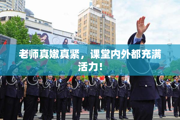 老师真嫩真紧，课堂内外都充满活力！