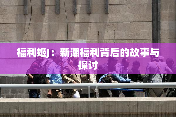 福利姬J：新潮福利背后的故事与探讨