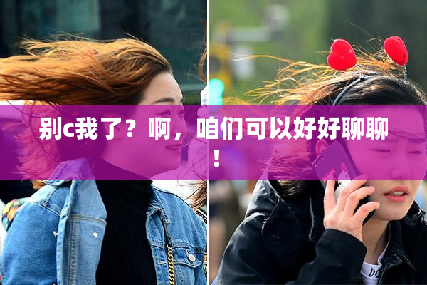 别c我了？啊，咱们可以好好聊聊！