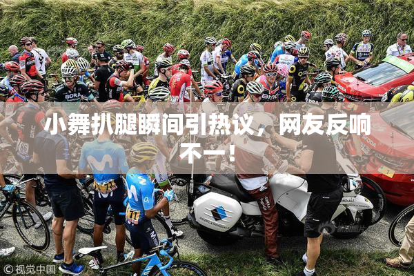 小舞扒腿瞬间引热议，网友反响不一！