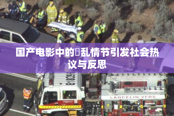 国产电影中的婬乱情节引发社会热议与反思
