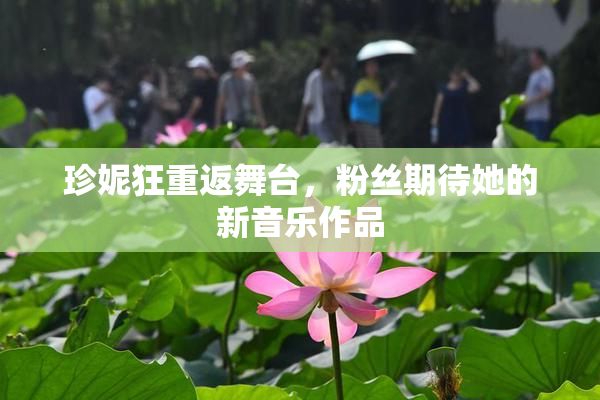 珍妮狂重返舞台，粉丝期待她的新音乐作品