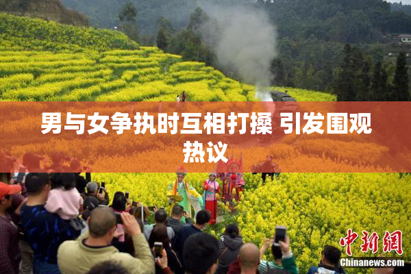 男与女争执时互相打搡 引发围观热议