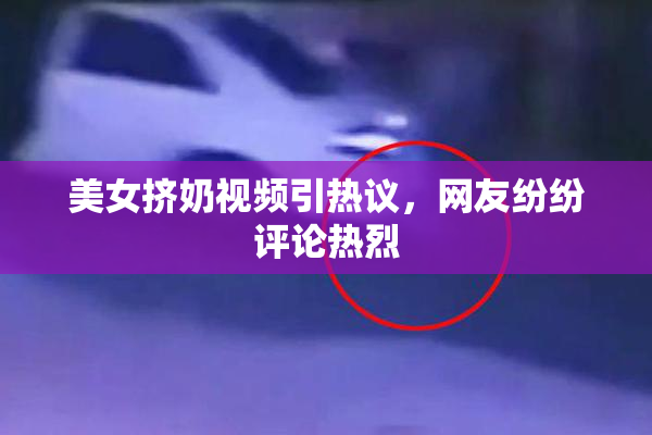 美女挤奶视频引热议，网友纷纷评论热烈