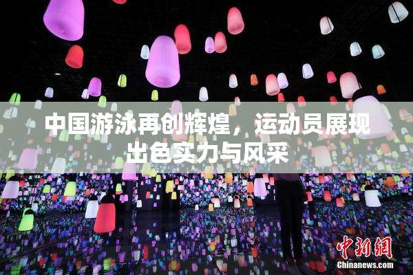 中国游泳再创辉煌，运动员展现出色实力与风采
