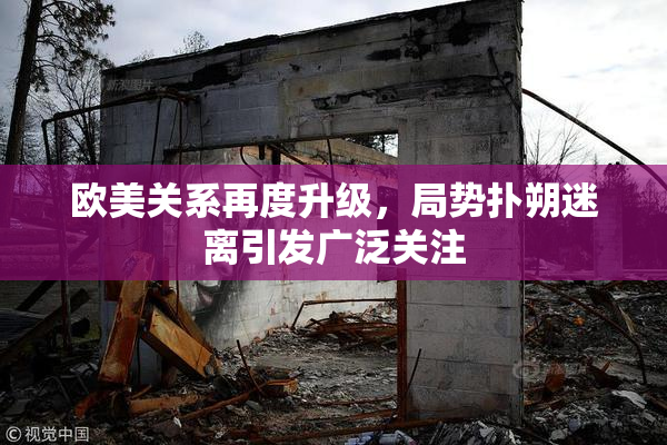 欧美关系再度升级，局势扑朔迷离引发广泛关注