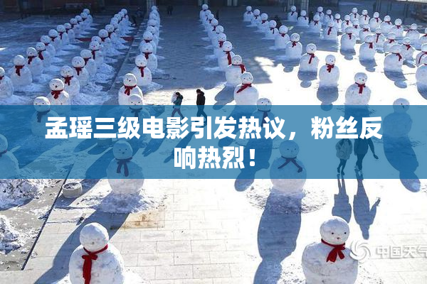 孟瑶三级电影引发热议，粉丝反响热烈！