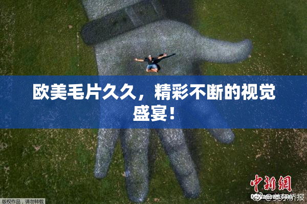 欧美毛片久久，精彩不断的视觉盛宴！