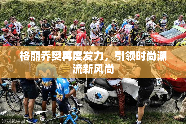 格丽乔奥再度发力，引领时尚潮流新风尚