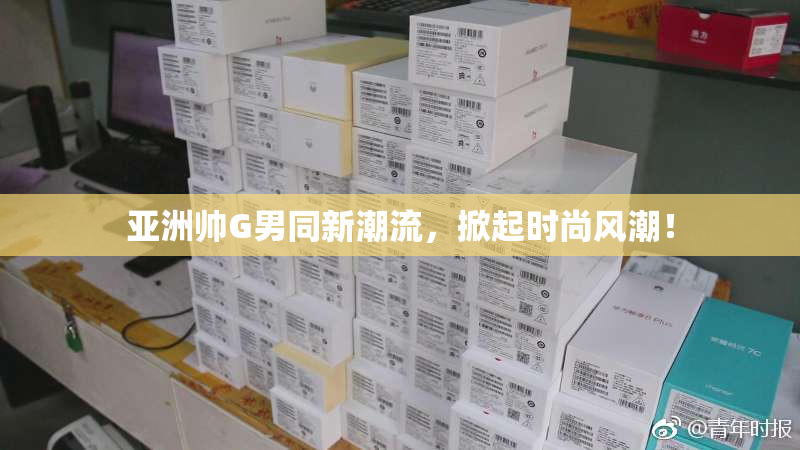 亚洲帅G男同新潮流，掀起时尚风潮！