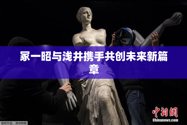 冢一昭与浅井携手共创未来新篇章