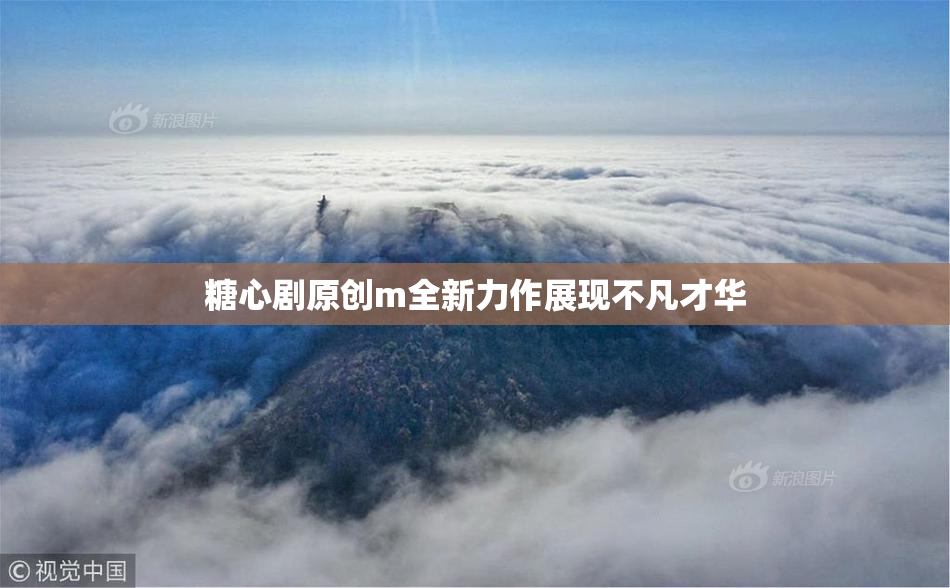 糖心剧原创m全新力作展现不凡才华