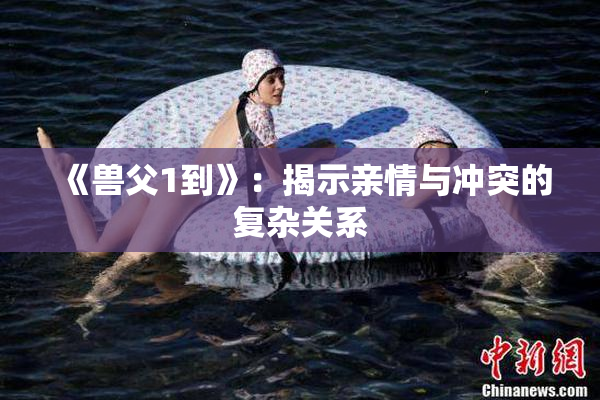 《兽父1到》：揭示亲情与冲突的复杂关系