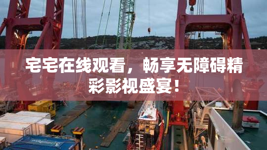 宅宅在线观看，畅享无障碍精彩影视盛宴！