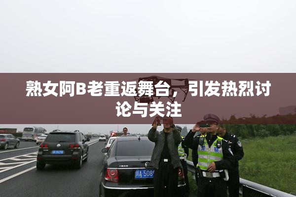 熟女阿B老重返舞台，引发热烈讨论与关注