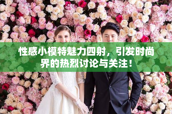 性感小模特魅力四射，引发时尚界的热烈讨论与关注！