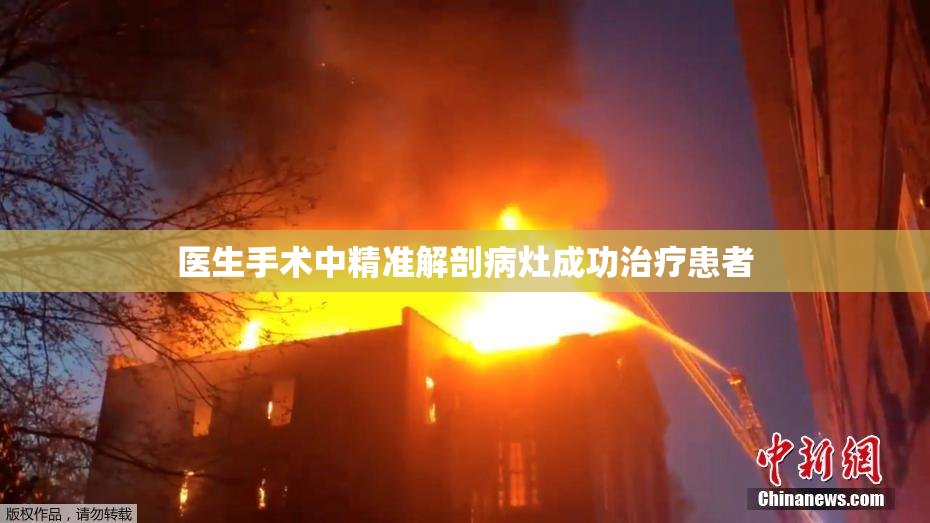 医生手术中精准解剖病灶成功治疗患者