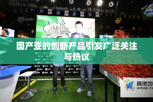 国产亚的创新产品引发广泛关注与热议