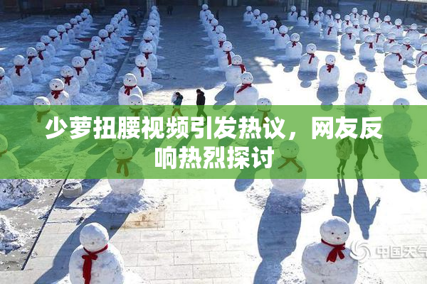 少萝扭腰视频引发热议，网友反响热烈探讨