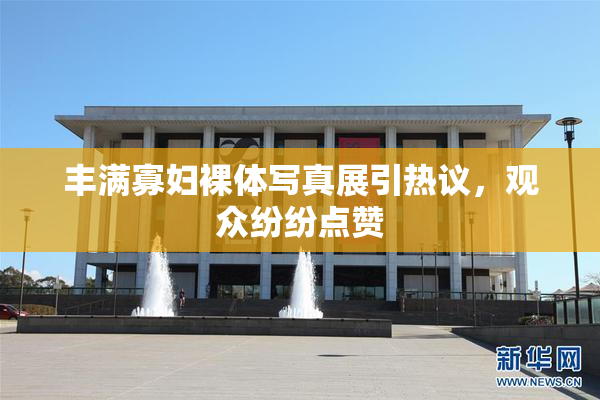 丰满寡妇裸体写真展引热议，观众纷纷点赞