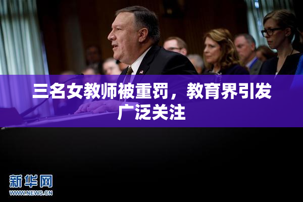 三名女教师被重罚，教育界引发广泛关注