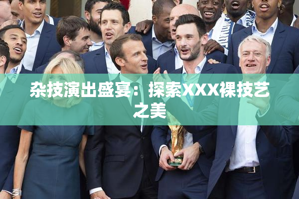 杂技演出盛宴：探索XXX裸技艺之美