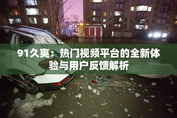 91久爽：热门视频平台的全新体验与用户反馈解析