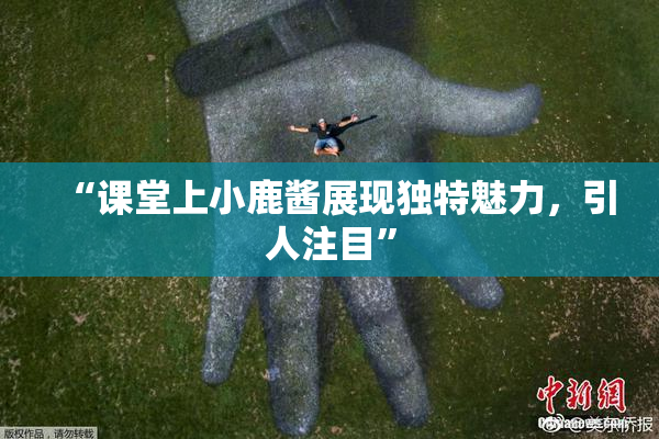 “课堂上小鹿酱展现独特魅力，引人注目”