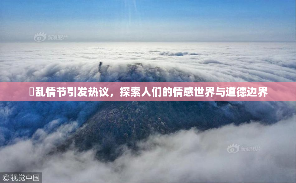 婬乱情节引发热议，探索人们的情感世界与道德边界