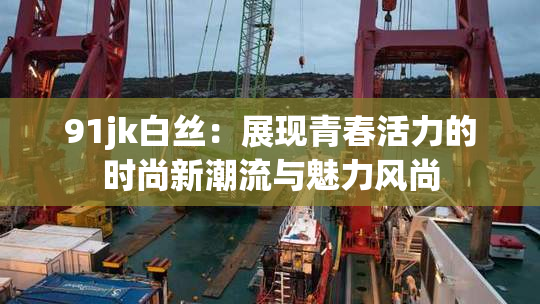 91jk白丝：展现青春活力的时尚新潮流与魅力风尚