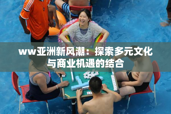 ww亚洲新风潮：探索多元文化与商业机遇的结合