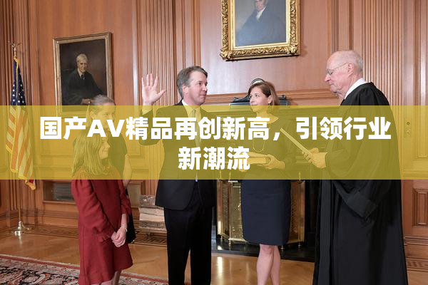国产AV精品再创新高，引领行业新潮流