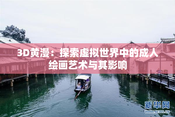 3D黄漫：探索虚拟世界中的成人绘画艺术与其影响