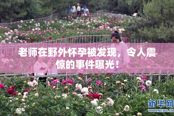 老师在野外怀孕被发现，令人震惊的事件曝光！