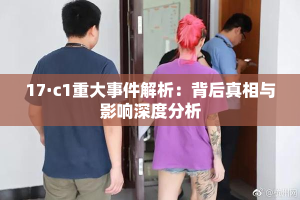 17·c1重大事件解析：背后真相与影响深度分析