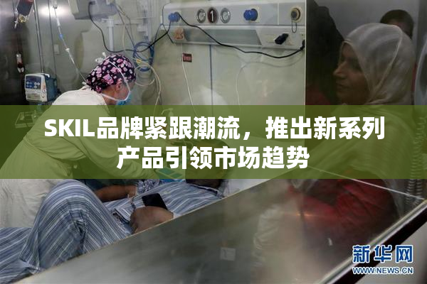 SKIL品牌紧跟潮流，推出新系列产品引领市场趋势
