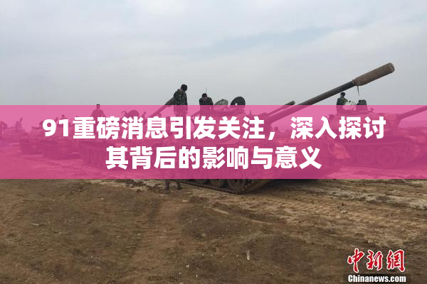 91重磅消息引发关注，深入探讨其背后的影响与意义