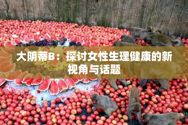 大阴蒂B：探讨女性生理健康的新视角与话题