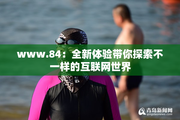 www.84：全新体验带你探索不一样的互联网世界