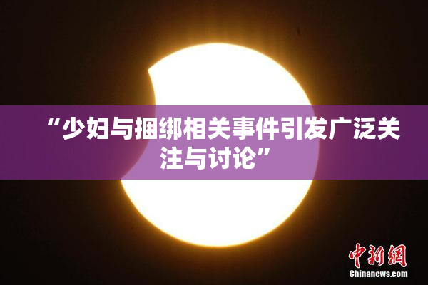“少妇与捆绑相关事件引发广泛关注与讨论”