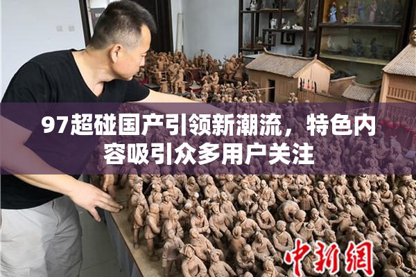 97超碰国产引领新潮流，特色内容吸引众多用户关注