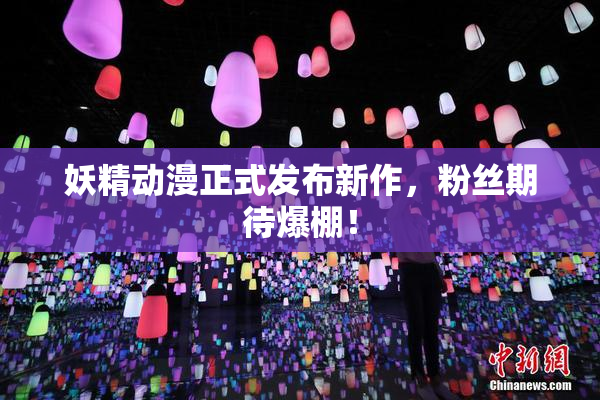 妖精动漫正式发布新作，粉丝期待爆棚！